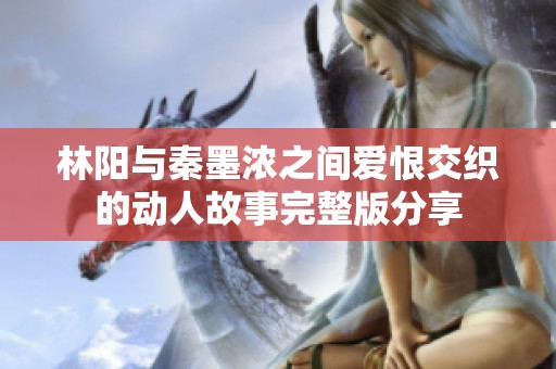 林陽(yáng)與秦墨濃之間愛(ài)恨交織的動(dòng)人故事完整版分享