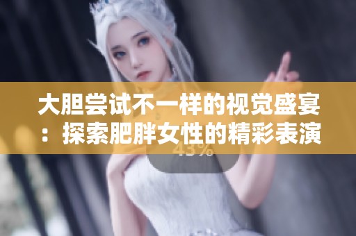 大膽嘗試不一樣的視覺盛宴：探索肥胖女性的精彩表演與故事
