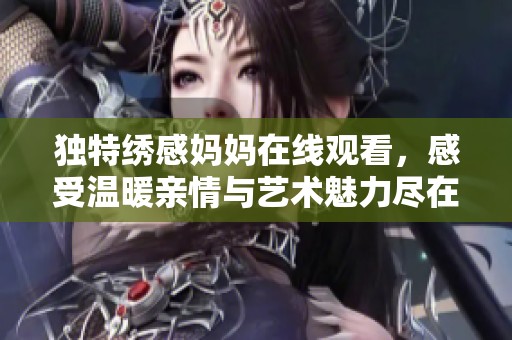 獨特繡感媽媽在線觀看，感受溫暖親情與藝術魅力盡在其中