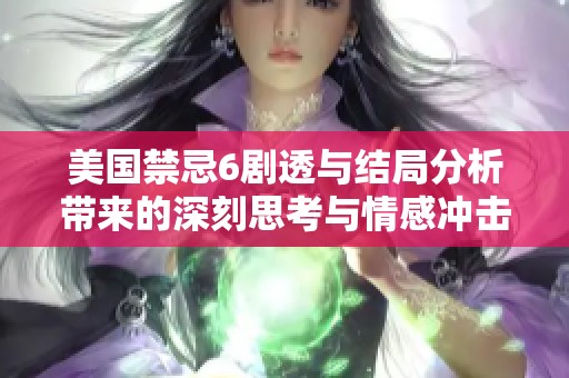 美國(guó)禁忌6劇透與結(jié)局分析帶來(lái)的深刻思考與情感沖擊