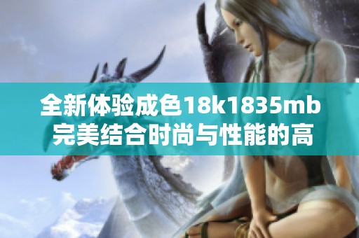 全新體驗成色18k1835mb 完美結(jié)合時尚與性能的高端選擇