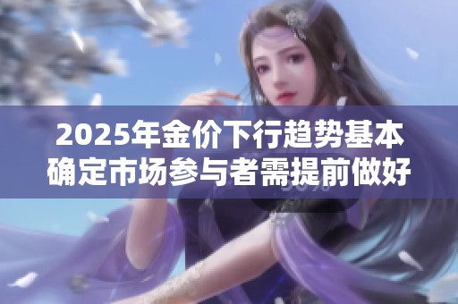 2025年金價下行趨勢基本確定市場參與者需提前做好應(yīng)對準(zhǔn)備