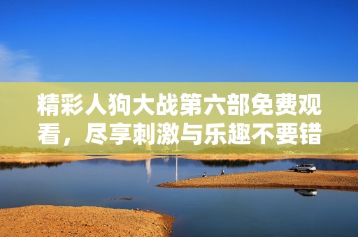 精彩人狗大戰(zhàn)第六部免費觀看，盡享刺激與樂趣不要錯過！