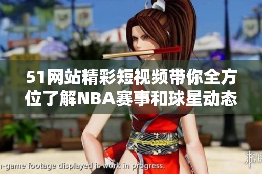 51網(wǎng)站精彩短視頻帶你全方位了解NBA賽事和球星動(dòng)態(tài)