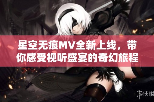 星空無痕MV全新上線，帶你感受視聽盛宴的奇幻旅程
