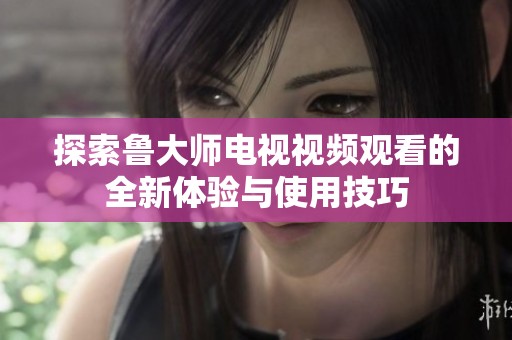 探索魯大師電視視頻觀看的全新體驗(yàn)與使用技巧