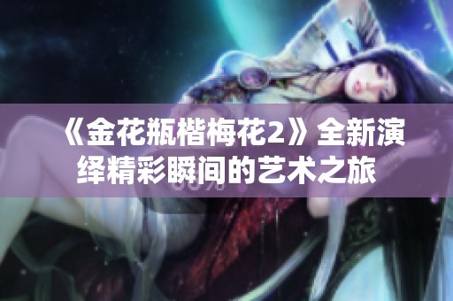 《金花瓶楷梅花2》全新演繹精彩瞬間的藝術(shù)之旅