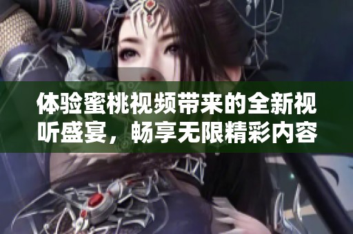 體驗蜜桃視頻帶來的全新視聽盛宴，暢享無限精彩內(nèi)容