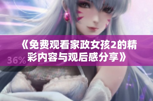 《免費觀看家政女孩2的精彩內(nèi)容與觀后感分享》
