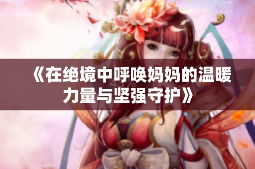 《在絕境中呼喚媽媽的溫暖力量與堅(jiān)強(qiáng)守護(hù)》
