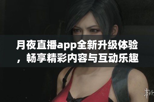 月夜直播app全新升級體驗，暢享精彩內(nèi)容與互動樂趣