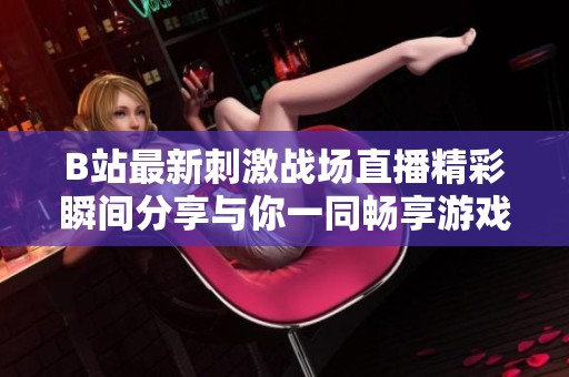 B站最新刺激戰(zhàn)場直播精彩瞬間分享與你一同暢享游戲樂趣