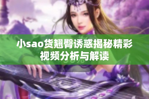 小sao貨翹臀誘惑揭秘精彩視頻分析與解讀