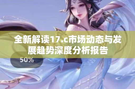 全新解讀17.c市場動態(tài)與發(fā)展趨勢深度分析報告