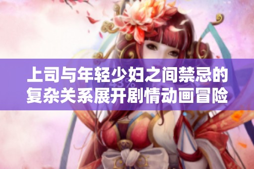 上司與年輕少婦之間禁忌的復(fù)雜關(guān)系展開劇情動畫冒險之旅
