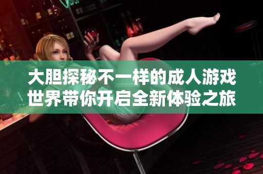 大膽探秘不一樣的成人游戲世界帶你開啟全新體驗之旅