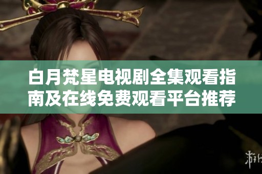 白月梵星電視劇全集觀看指南及在線免費(fèi)觀看平臺(tái)推薦