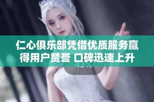 仁心俱樂(lè)部憑借優(yōu)質(zhì)服務(wù)贏得用戶贊譽(yù) 口碑迅速上升
