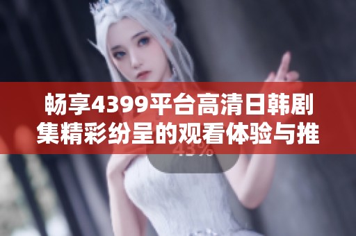 暢享4399平臺(tái)高清日韓劇集精彩紛呈的觀看體驗(yàn)與推薦