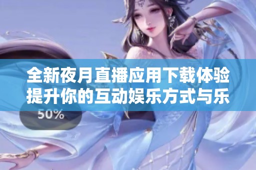 全新夜月直播應(yīng)用下載體驗(yàn)提升你的互動(dòng)娛樂(lè)方式與樂(lè)趣