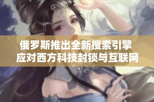 俄羅斯推出全新搜索引擎 應對西方科技封鎖與互聯(lián)網(wǎng)競爭