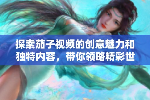 探索茄子視頻的創(chuàng)意魅力和獨(dú)特內(nèi)容，帶你領(lǐng)略精彩世界