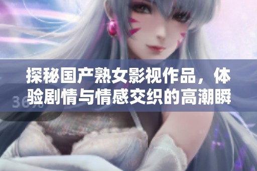 探秘國產(chǎn)熟女影視作品，體驗劇情與情感交織的高潮瞬間