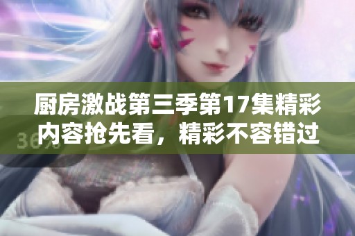 廚房激戰(zhàn)第三季第17集精彩內(nèi)容搶先看，精彩不容錯過！