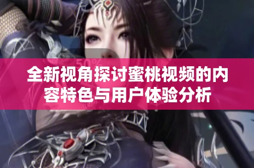全新視角探討蜜桃視頻的內(nèi)容特色與用戶體驗(yàn)分析