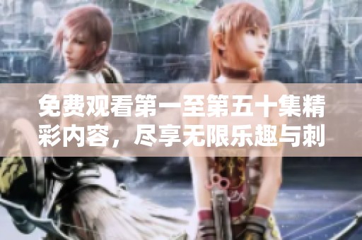免費(fèi)觀看第一至第五十集精彩內(nèi)容，盡享無(wú)限樂(lè)趣與刺激體驗(yàn)