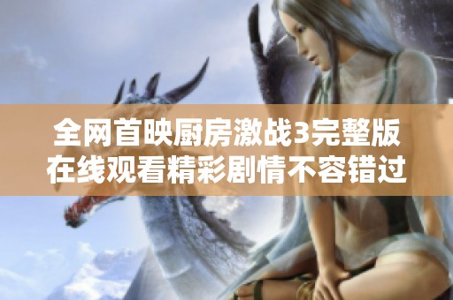 全網(wǎng)首映廚房激戰(zhàn)3完整版在線觀看精彩劇情不容錯過