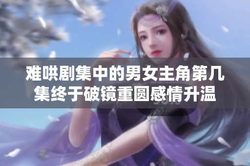難哄劇集中的男女主角第幾集終于破鏡重圓感情升溫