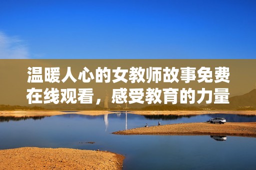 溫暖人心的女教師故事免費在線觀看，感受教育的力量與溫情