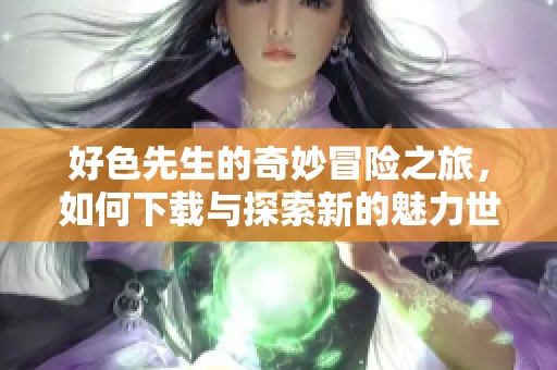 好色先生的奇妙冒險(xiǎn)之旅，如何下載與探索新的魅力世界