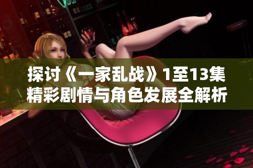 探討《一家亂戰(zhàn)》1至13集精彩劇情與角色發(fā)展全解析