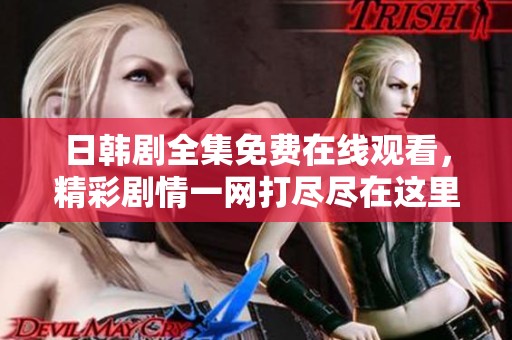 日韓劇全集免費在線觀看，精彩劇情一網(wǎng)打盡盡在這里！