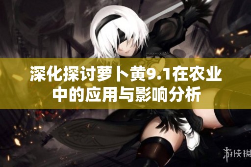 深化探討蘿卜黃9.1在農(nóng)業(yè)中的應(yīng)用與影響分析