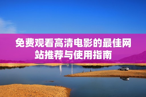 免費(fèi)觀看高清電影的最佳網(wǎng)站推薦與使用指南