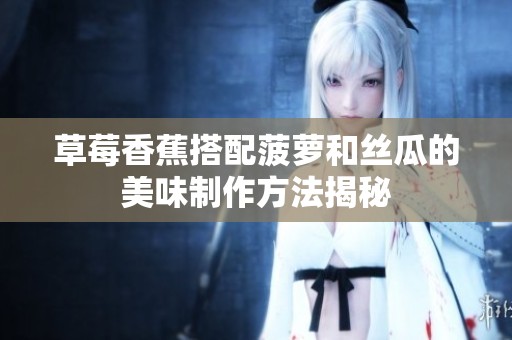 草莓香蕉搭配菠蘿和絲瓜的美味制作方法揭秘