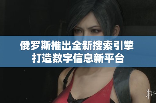 俄羅斯推出全新搜索引擎 打造數(shù)字信息新平臺(tái) 俄羅斯推出全新搜索引擎 打造數(shù)字信息新平臺(tái)