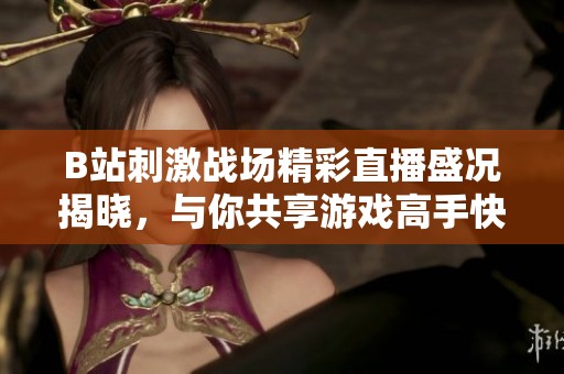 B站刺激戰(zhàn)場精彩直播盛況揭曉，與你共享游戲高手快感