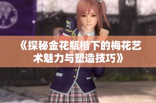 《探秘金花瓶楷下的梅花藝術(shù)魅力與塑造技巧》