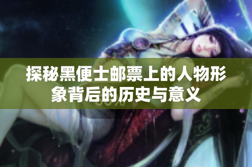 探秘黑便士郵票上的人物形象背后的歷史與意義