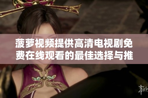 菠蘿視頻提供高清電視劇免費在線觀看的最佳選擇與推薦