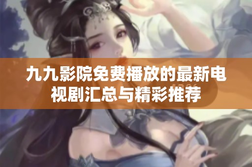 九九影院免費(fèi)播放的最新電視劇匯總與精彩推薦