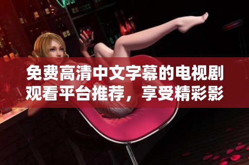 免費高清中文字幕的電視劇觀看平臺推薦，享受精彩影視盛宴