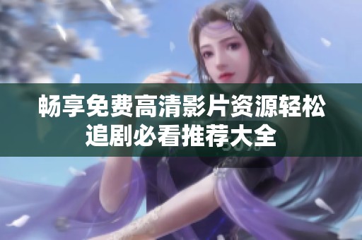 暢享免費(fèi)高清影片資源輕松追劇必看推薦大全