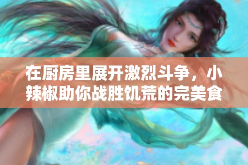 在廚房里展開(kāi)激烈斗爭(zhēng)，小辣椒助你戰(zhàn)勝饑荒的完美食譜揭秘