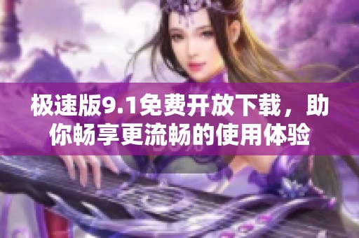 極速版9.1免費(fèi)開放下載，助你暢享更流暢的使用體驗(yàn)