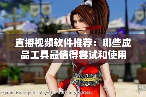 直播視頻軟件推薦：哪些成品工具最值得嘗試和使用